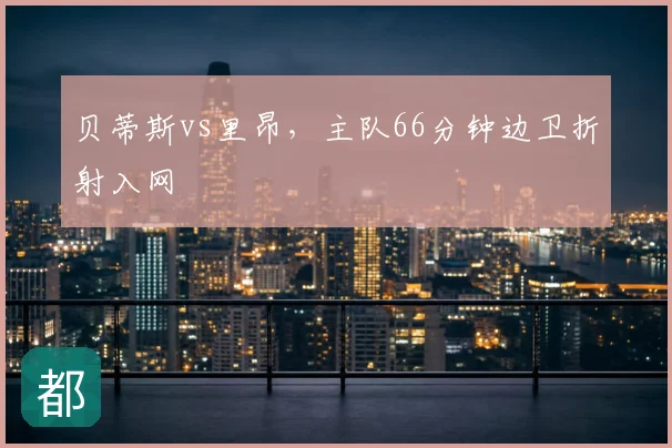 贝蒂斯vs里昂，主队66分钟边卫折射入网