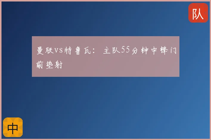 曼联vs特鲁瓦：主队55分钟中锋门前垫射